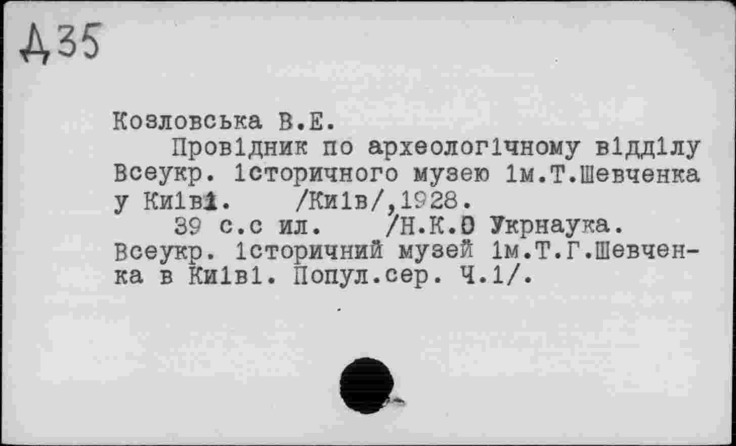 ﻿Д35
Козловська В.Е.
Провідник по археологічному відділу Всеукр. Історичного музею їм.Т.Шевченка y Київ!. /Київ/,1928.
39 с.с ил. /H.K.Đ Укрнаука.
Всеукр. історичний музей 1м.Т.Г.Шевченка в Київі. Попул.сер. 4.1/.